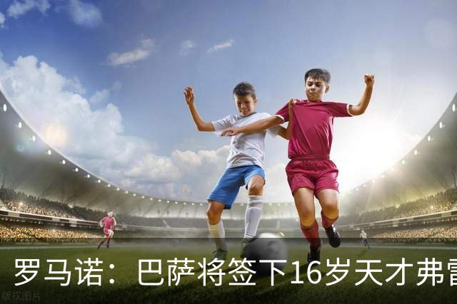罗马诺：巴萨将签下16岁天才弗雷雷，拉菲尼亚续约至2030年